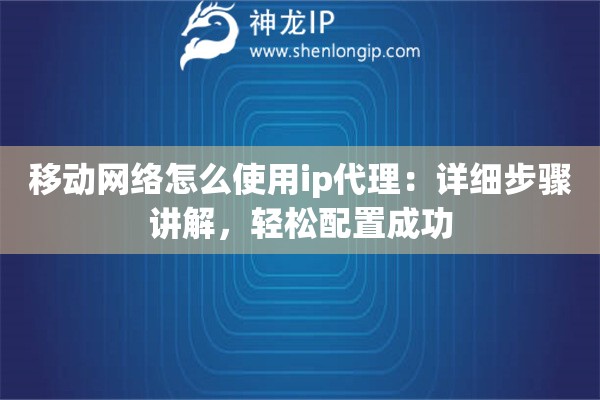 移动网络怎么使用ip代理：详细步骤讲解，轻松配置成功