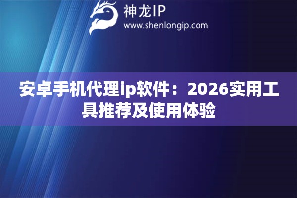 安卓手机代理ip软件：2026实用工具推荐及使用体验