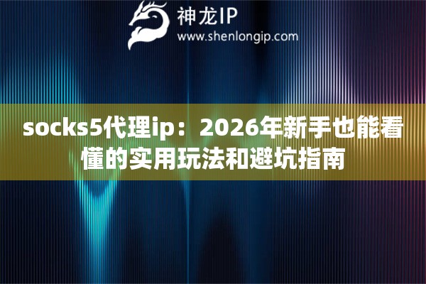 socks5代理ip：2026年新手也能看懂的实用玩法和避坑指南