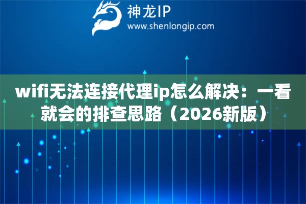 wifi无法连接代理ip怎么解决：一看就会的排查思路（2026新版）