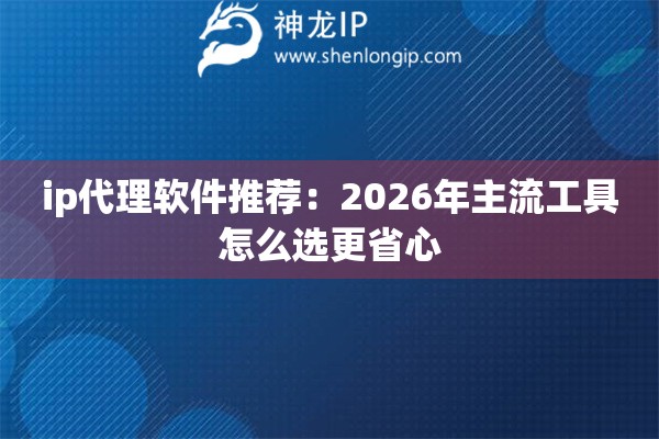 ip代理软件推荐：2026年主流工具怎么选更省心