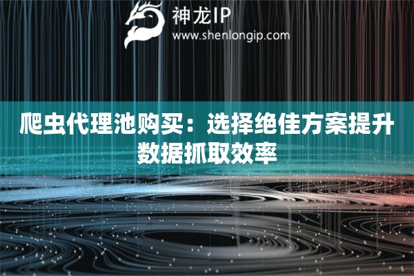 爬虫代理池购买：选择绝佳方案提升数据抓取效率