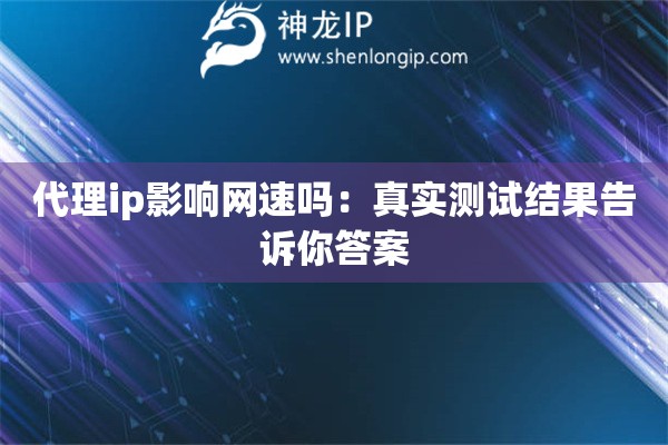 代理ip影响网速吗：真实测试结果告诉你答案