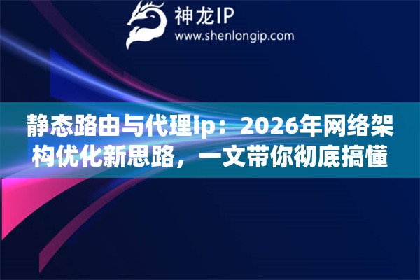 静态路由与代理ip:2026年网络架构优化新思路,一文带你彻底搞懂 静态路由与代理ip:2026年网络架构优化新思路,一文带你彻底搞懂