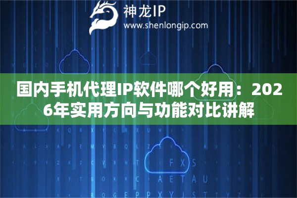 国内手机代理IP软件哪个好用：2026年实用方向与功能对比讲解