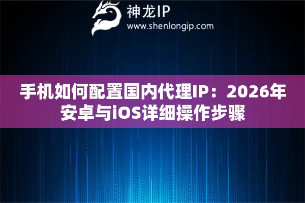 手机如何配置国内代理IP：2026年安卓与iOS详细操作步骤
