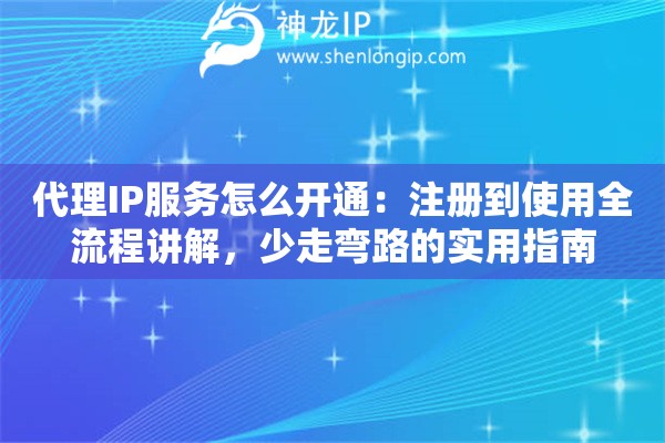 代理IP服务怎么开通：注册到使用全流程讲解，少走弯路的实用指南