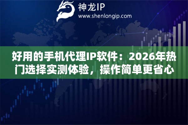 好用的手机代理IP软件：2026年热门选择实测体验，操作简单更省心