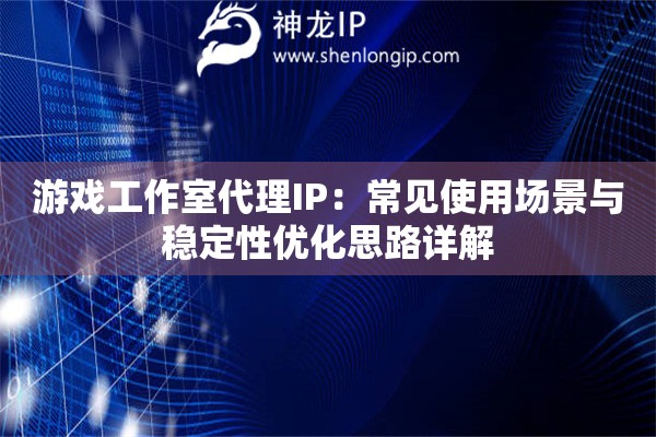 游戏工作室代理IP：常见使用场景与稳定性优化思路详解