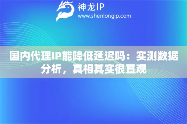 国内代理IP能降低延迟吗：实测数据分析，真相其实很直观