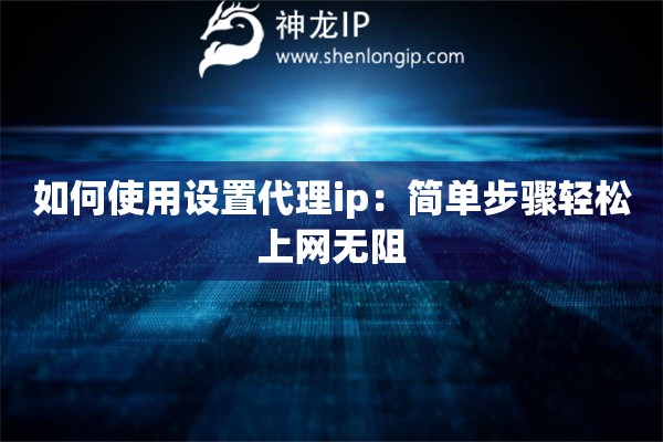 如何使用设置代理ip：简单步骤轻松上网无阻