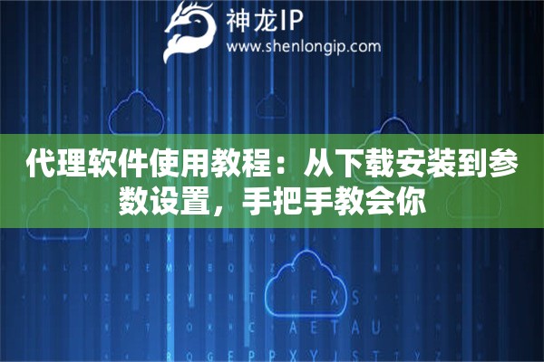 代理软件使用教程：从下载安装到参数设置，手把手教会你