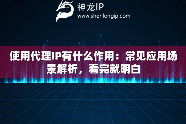 使用代理IP有什么作用：常见应用场景解析，看完就明白