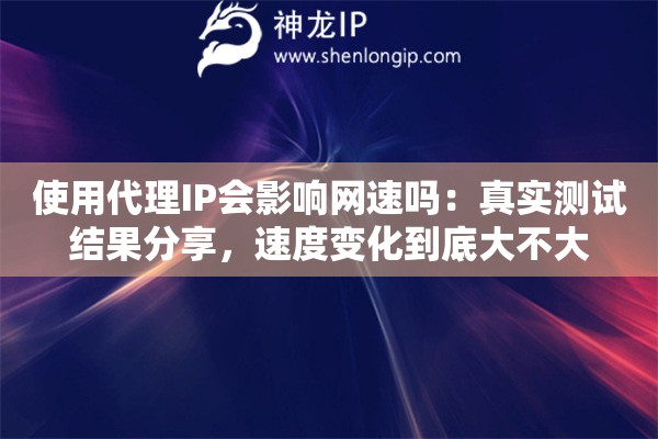 使用代理IP会影响网速吗：真实测试结果分享，速度变化到底大不大