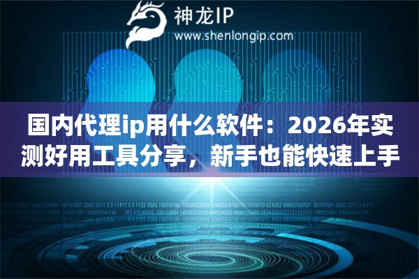 国内代理ip用什么软件:2026年实测好用工具分享,新手也能快速上手 国内代理ip用什么软件:2026年实测好用工具分享,新手也能快速上手