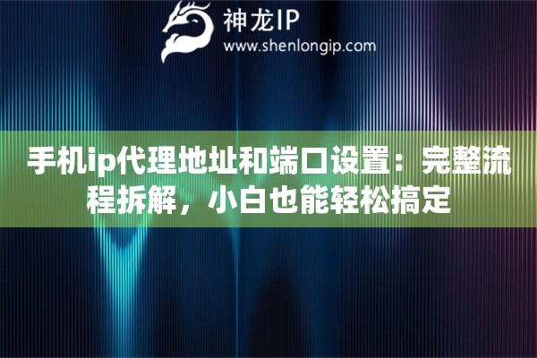 手机ip代理地址和端口设置:完整流程拆解,小白也能轻松搞定 手机ip代理地址和端口设置:完整流程拆解,小白也能轻松搞定