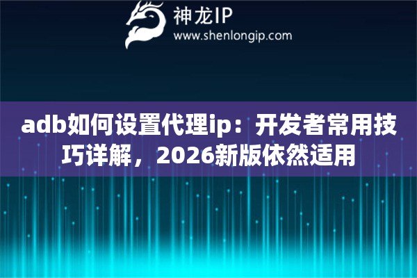 adb如何设置代理ip:开发者常用技巧详解,2026新版依然适用 adb如何设置代理ip:开发者常用技巧详解,2026新版依然适用
