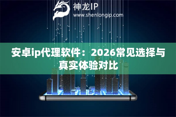 安卓ip代理软件:2026常见选择与真实体验对比 安卓ip代理软件:2026常见选择与真实体验对比