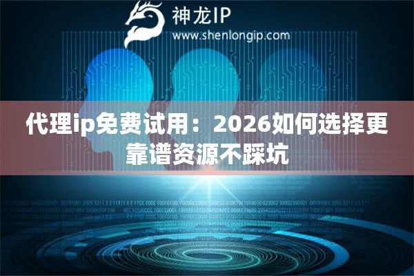 代理ip免费试用：2026如何选择更靠谱资源不踩坑