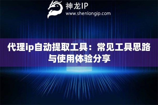 代理ip自动提取工具：常见工具思路与使用体验分享