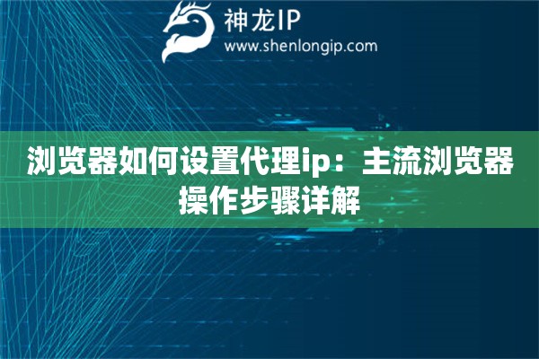 浏览器如何设置代理ip：主流浏览器操作步骤详解