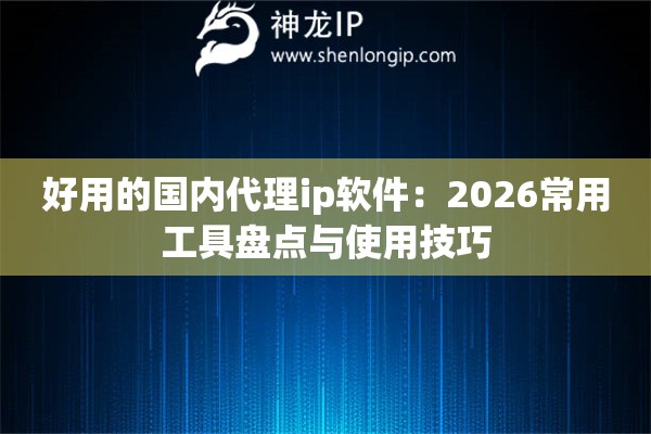 好用的国内代理ip软件:2026常用工具盘点与使用技巧 好用的国内代理ip软件:2026常用工具盘点与使用技巧