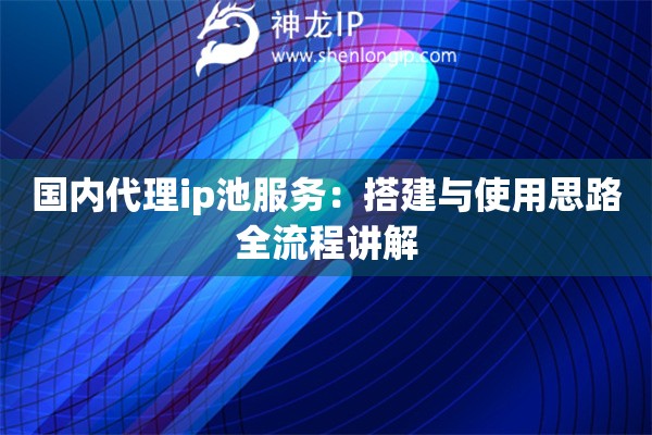 国内代理ip池服务:搭建与使用思路全流程讲解 国内代理ip池服务:搭建与使用思路全流程讲解