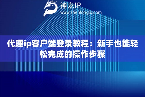 代理ip客户端登录教程:新手也能轻松完成的操作步骤 代理ip客户端登录教程:新手也能轻松完成的操作步骤