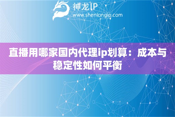 直播用哪家国内代理ip划算：成本与稳定性如何平衡