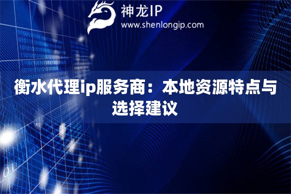 衡水代理ip服务商：本地资源特点与选择建议