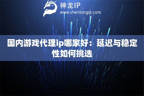 国内游戏代理ip哪家好：延迟与稳定性如何挑选