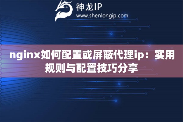 nginx如何配置或屏蔽代理ip：实用规则与配置技巧分享