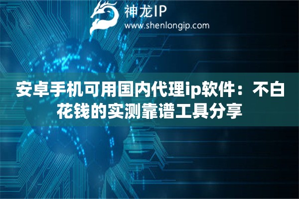 安卓手机可用国内代理ip软件：不白花钱的实测靠谱工具分享