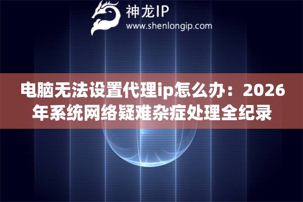 电脑无法设置代理ip怎么办：2026年系统网络疑难杂症处理全纪录