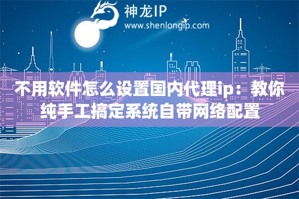 不用软件怎么设置国内代理ip：教你纯手工搞定系统自带网络配置