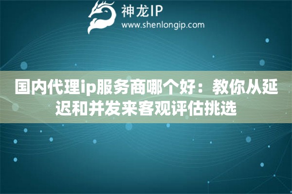 国内代理ip服务商哪个好：教你从延迟和并发来客观评估挑选
