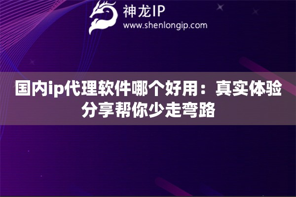 国内ip代理软件哪个好用：真实体验分享帮你少走弯路