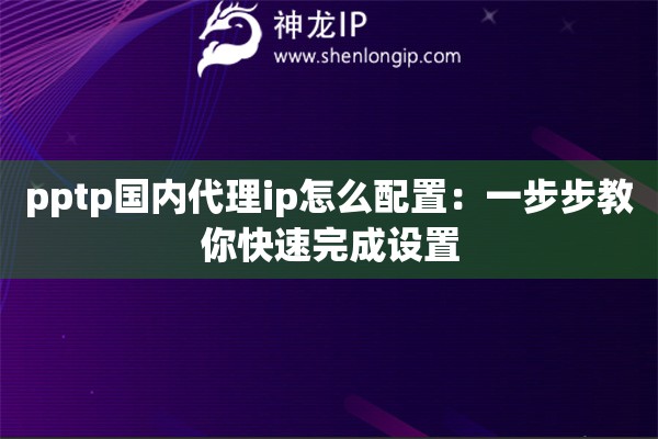 pptp国内代理ip怎么配置:一步步教你快速完成设置 pptp国内代理ip怎么配置:一步步教你快速完成设置