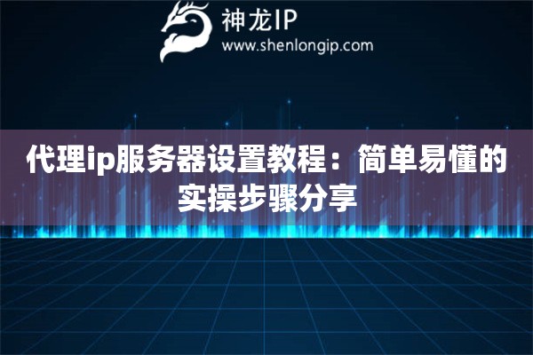 代理ip服务器设置教程:简单易懂的实操步骤分享 代理ip服务器设置教程:简单易懂的实操步骤分享