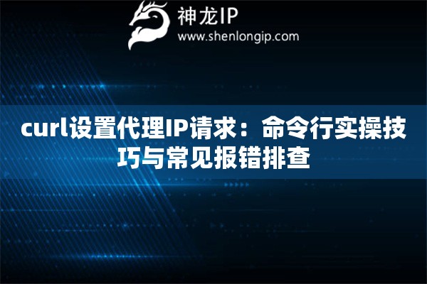curl设置代理IP请求:命令行实操技巧与常见报错排查 curl设置代理IP请求:命令行实操技巧与常见报错排查
