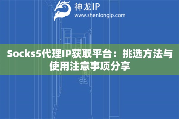 Socks5代理IP获取平台：挑选方法与使用注意事项分享