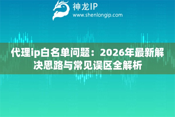 代理ip白名单问题:2026年最新解决思路与常见误区全解析 代理ip白名单问题:2026年最新解决思路与常见误区全解析