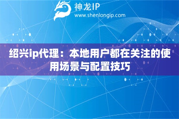 绍兴ip代理:本地用户都在关注的使用场景与配置技巧 绍兴ip代理:本地用户都在关注的使用场景与配置技巧