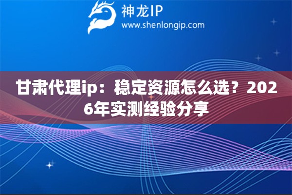 甘肃代理ip:稳定资源怎么选?2026年实测经验分享 甘肃代理ip:稳定资源怎么选?2026年实测经验分享