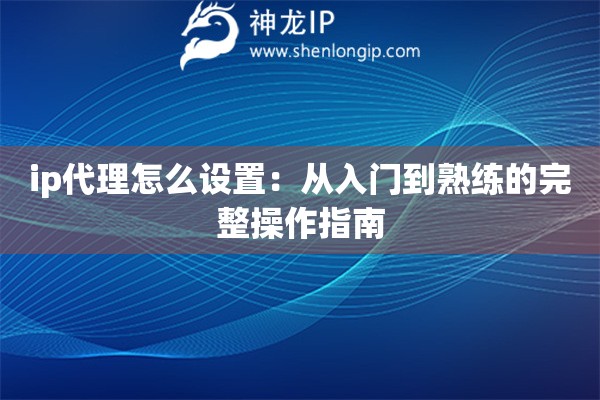 ip代理怎么设置:从入门到熟练的完整操作指南 ip代理怎么设置:从入门到熟练的完整操作指南