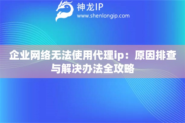 企业网络无法使用代理ip：原因排查与解决办法全攻略