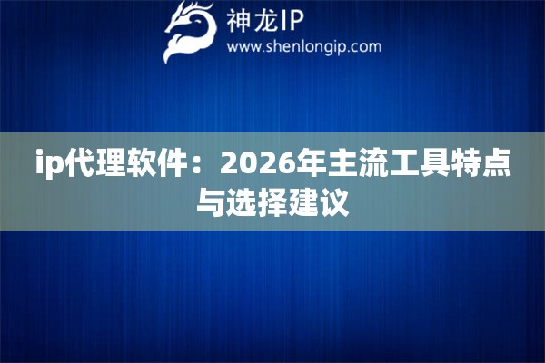 ip代理软件：2026年主流工具特点与选择建议