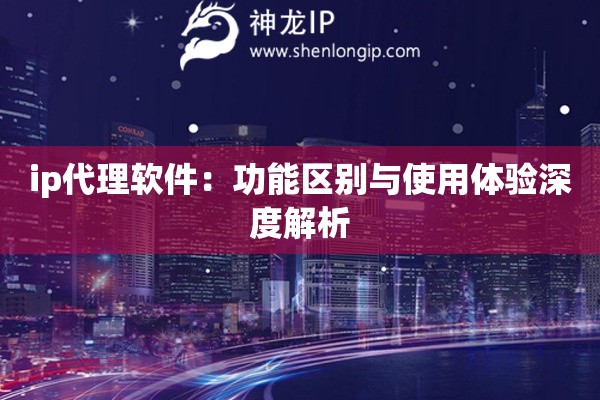 ip代理软件：功能区别与使用体验深度解析