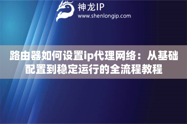 路由器如何设置ip代理网络：从基础配置到稳定运行的全流程教程