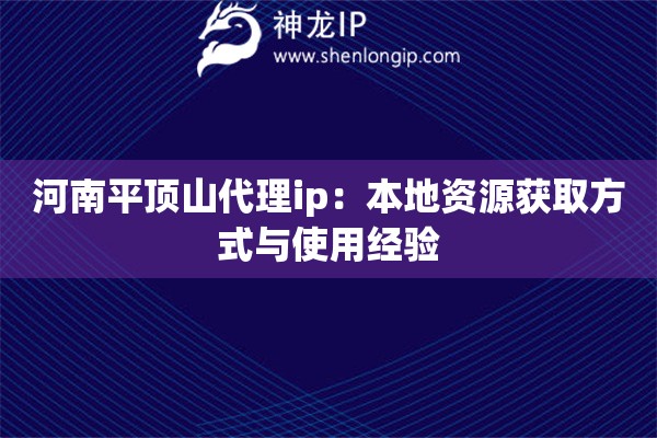 河南平顶山代理ip：本地资源获取方式与使用经验